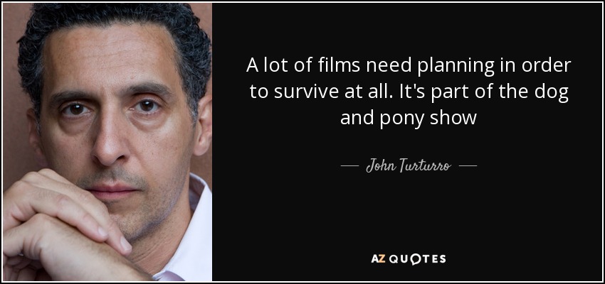 A lot of films need planning in order to survive at all. It's part of the dog and pony show - John Turturro