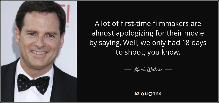 A lot of first-time filmmakers are almost apologizing for their movie by saying, Well, we only had 18 days to shoot, you know. - Mark Waters