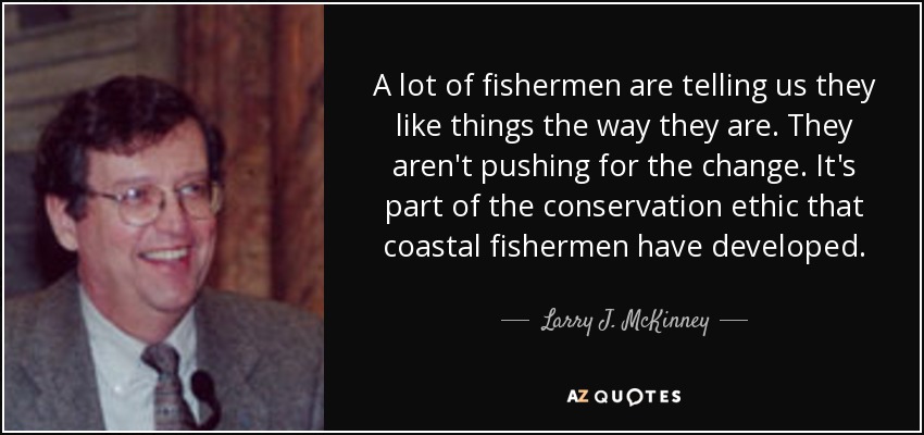 A lot of fishermen are telling us they like things the way they are. They aren't pushing for the change. It's part of the conservation ethic that coastal fishermen have developed. - Larry J. McKinney