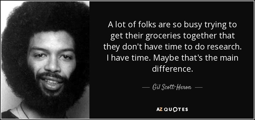 A lot of folks are so busy trying to get their groceries together that they don't have time to do research. I have time. Maybe that's the main difference. - Gil Scott-Heron