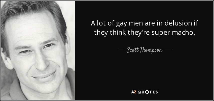 A lot of gay men are in delusion if they think they're super macho. - Scott Thompson