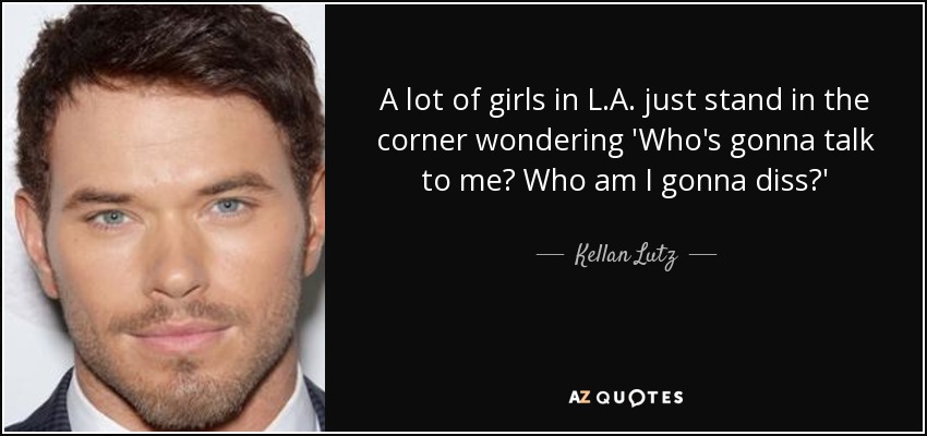 A lot of girls in L.A. just stand in the corner wondering 'Who's gonna talk to me? Who am I gonna diss?' - Kellan Lutz