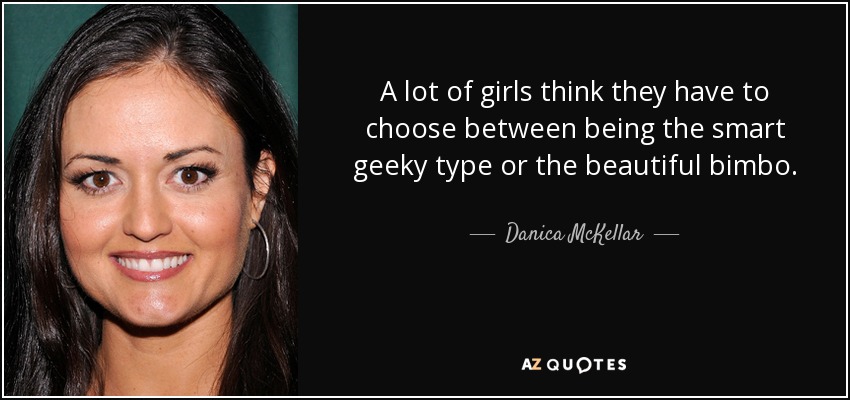 A lot of girls think they have to choose between being the smart geeky type or the beautiful bimbo. - Danica McKellar