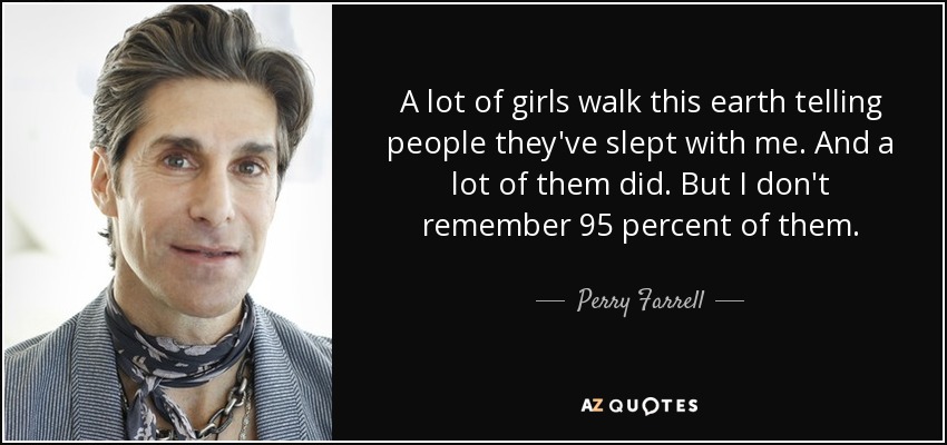 A lot of girls walk this earth telling people they've slept with me. And a lot of them did. But I don't remember 95 percent of them. - Perry Farrell