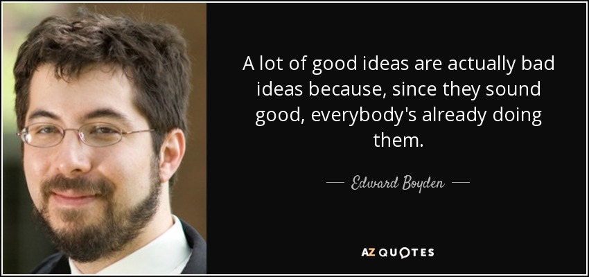 A lot of good ideas are actually bad ideas because, since they sound good, everybody's already doing them. - Edward Boyden
