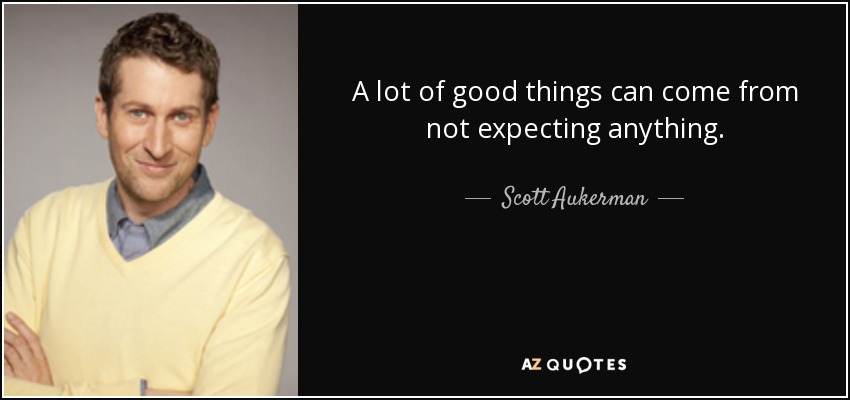 A lot of good things can come from not expecting anything. - Scott Aukerman