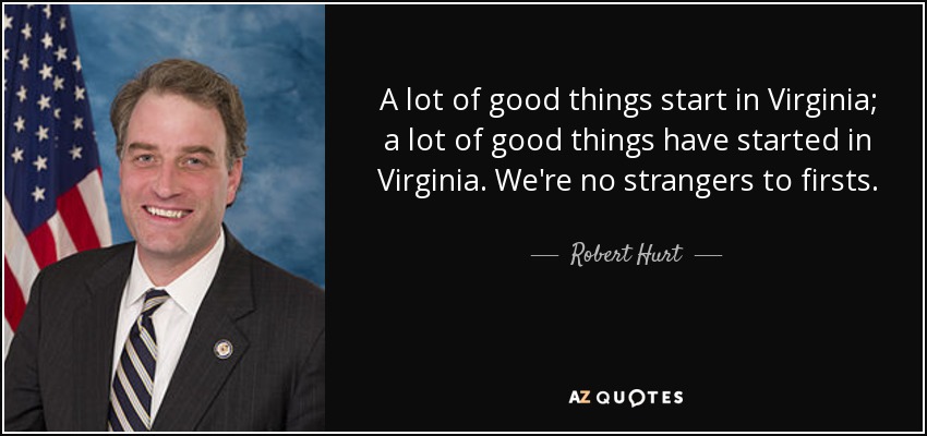 A lot of good things start in Virginia; a lot of good things have started in Virginia. We're no strangers to firsts. - Robert Hurt