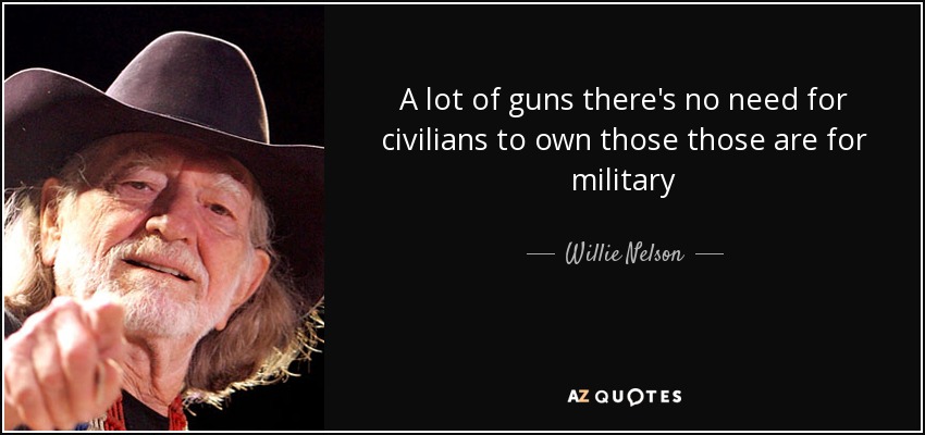 A lot of guns there's no need for civilians to own those those are for military - Willie Nelson