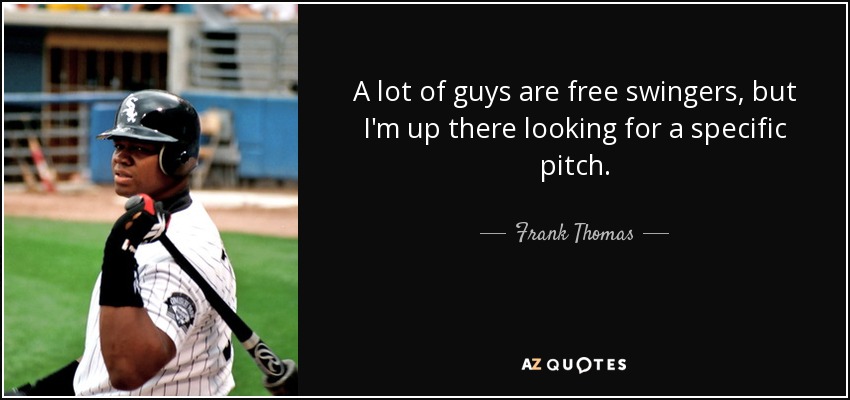 A lot of guys are free swingers, but I'm up there looking for a specific pitch. - Frank Thomas