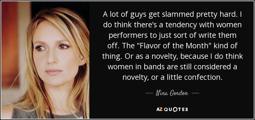 A lot of guys get slammed pretty hard. I do think there's a tendency with women performers to just sort of write them off. The 