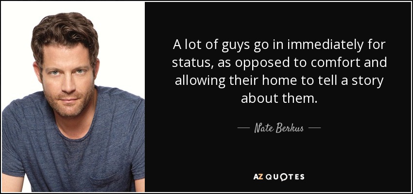 A lot of guys go in immediately for status, as opposed to comfort and allowing their home to tell a story about them. - Nate Berkus
