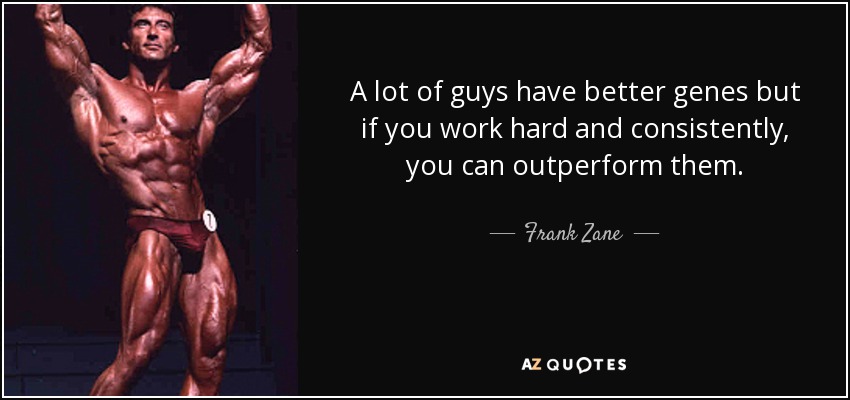 A lot of guys have better genes but if you work hard and consistently, you can outperform them. - Frank Zane