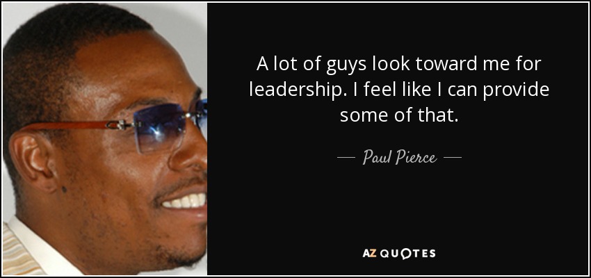 A lot of guys look toward me for leadership. I feel like I can provide some of that. - Paul Pierce