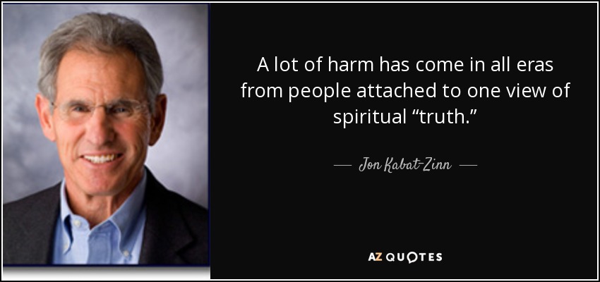 A lot of harm has come in all eras from people attached to one view of spiritual “truth.” - Jon Kabat-Zinn