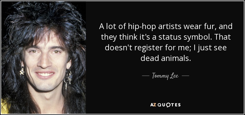 A lot of hip-hop artists wear fur, and they think it's a status symbol. That doesn't register for me; I just see dead animals. - Tommy Lee