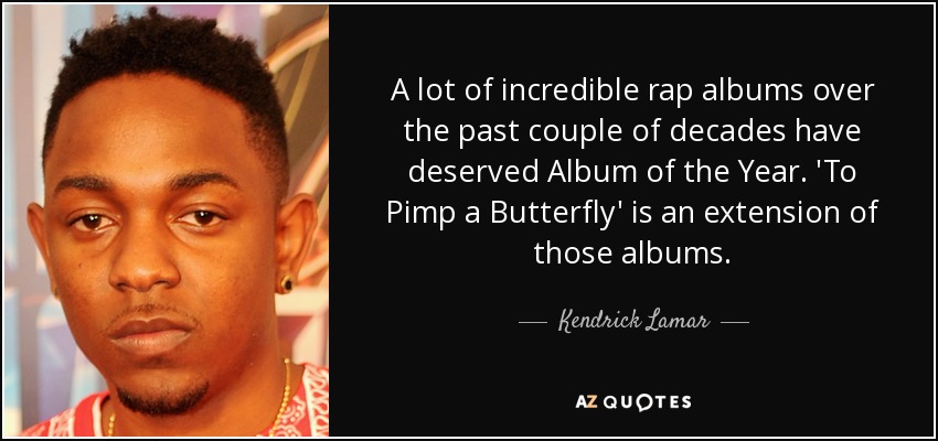 A lot of incredible rap albums over the past couple of decades have deserved Album of the Year. 'To Pimp a Butterfly' is an extension of those albums. - Kendrick Lamar