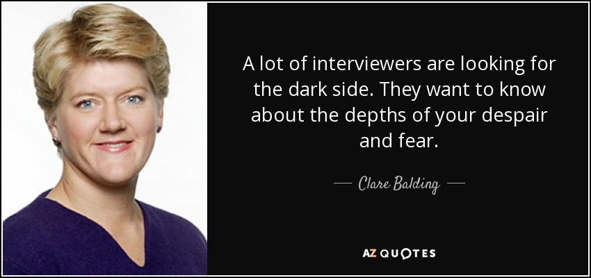 A lot of interviewers are looking for the dark side. They want to know about the depths of your despair and fear. - Clare Balding