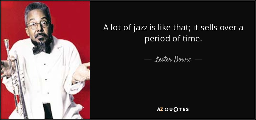A lot of jazz is like that; it sells over a period of time. - Lester Bowie
