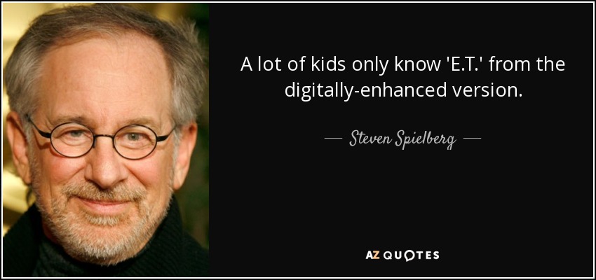 A lot of kids only know 'E.T.' from the digitally-enhanced version. - Steven Spielberg