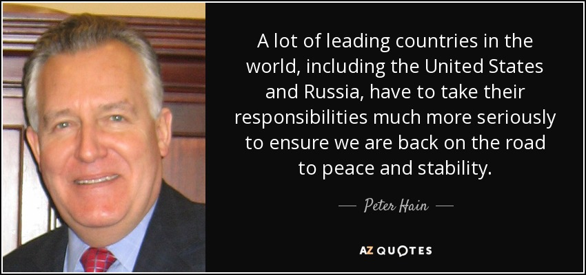 A lot of leading countries in the world, including the United States and Russia, have to take their responsibilities much more seriously to ensure we are back on the road to peace and stability. - Peter Hain