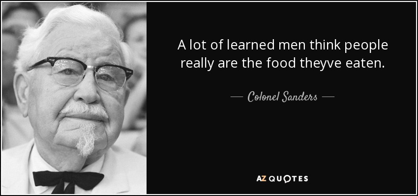 A lot of learned men think people really are the food theyve eaten. - Colonel Sanders