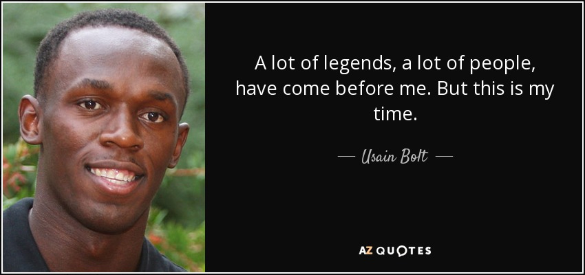 A lot of legends, a lot of people, have come before me. But this is my time. - Usain Bolt