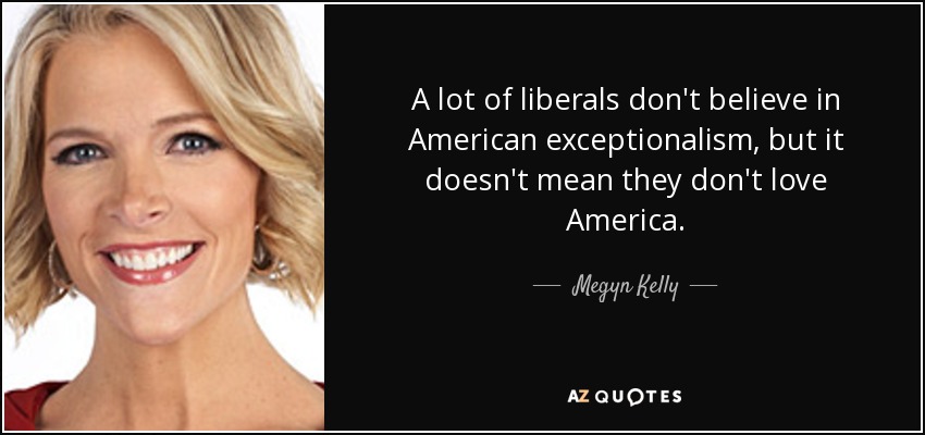 A lot of liberals don't believe in American exceptionalism, but it doesn't mean they don't love America. - Megyn Kelly
