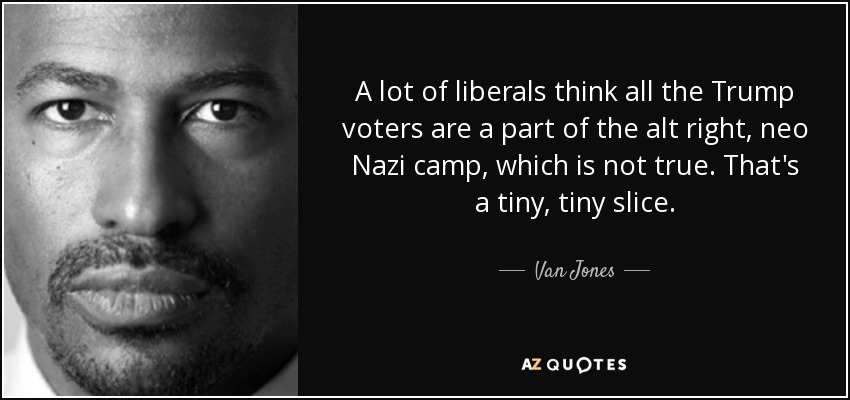 A lot of liberals think all the Trump voters are a part of the alt right, neo Nazi camp, which is not true. That's a tiny, tiny slice. - Van Jones