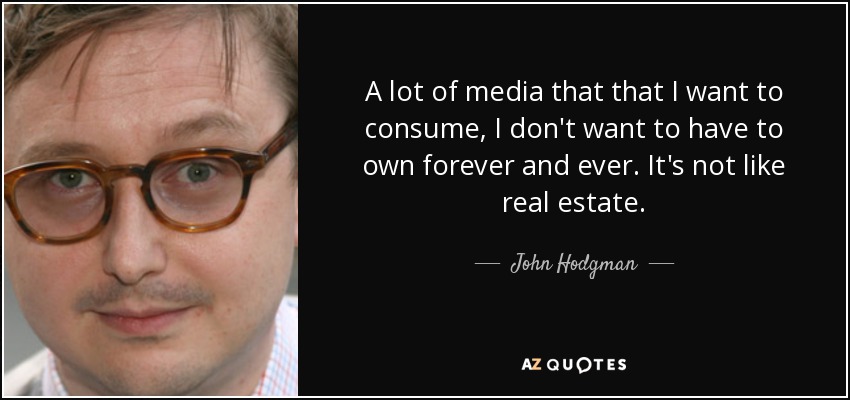 A lot of media that that I want to consume, I don't want to have to own forever and ever. It's not like real estate. - John Hodgman