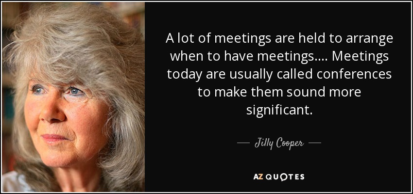 A lot of meetings are held to arrange when to have meetings. ... Meetings today are usually called conferences to make them sound more significant. - Jilly Cooper