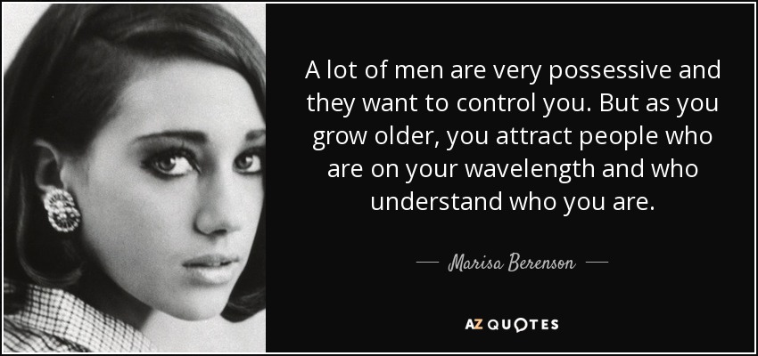 A lot of men are very possessive and they want to control you. But as you grow older, you attract people who are on your wavelength and who understand who you are. - Marisa Berenson