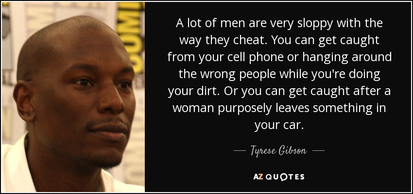 A lot of men are very sloppy with the way they cheat. You can get caught from your cell phone or hanging around the wrong people while you're doing your dirt. Or you can get caught after a woman purposely leaves something in your car. - Tyrese Gibson