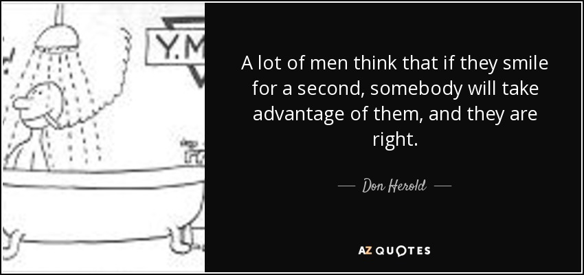 A lot of men think that if they smile for a second, somebody will take advantage of them, and they are right. - Don Herold