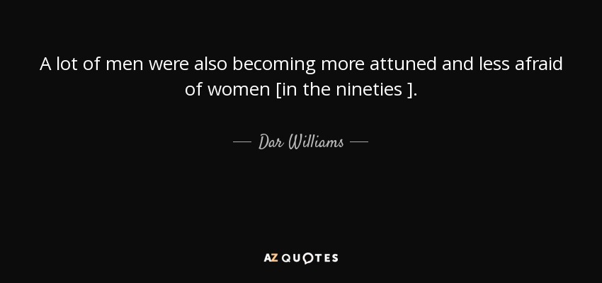 A lot of men were also becoming more attuned and less afraid of women [in the nineties ]. - Dar Williams