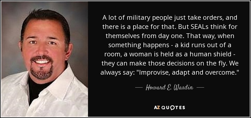A lot of military people just take orders, and there is a place for that. But SEALs think for themselves from day one. That way, when something happens - a kid runs out of a room, a woman is held as a human shield - they can make those decisions on the fly. We always say: 