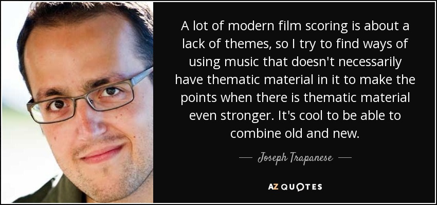 A lot of modern film scoring is about a lack of themes, so I try to find ways of using music that doesn't necessarily have thematic material in it to make the points when there is thematic material even stronger. It's cool to be able to combine old and new. - Joseph Trapanese
