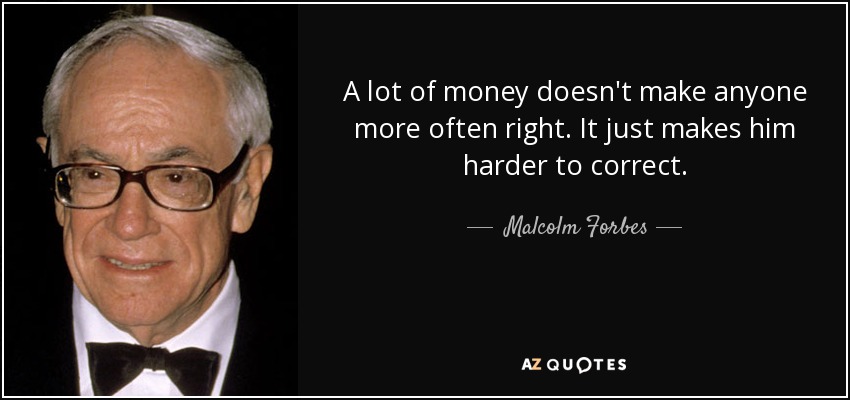 A lot of money doesn't make anyone more often right. It just makes him harder to correct. - Malcolm Forbes
