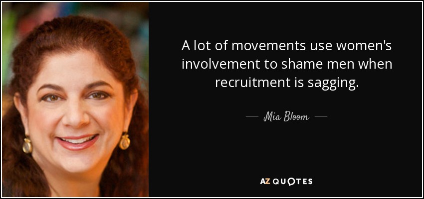 A lot of movements use women's involvement to shame men when recruitment is sagging. - Mia Bloom