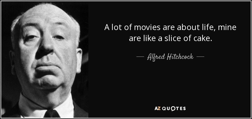 A lot of movies are about life, mine are like a slice of cake. - Alfred Hitchcock