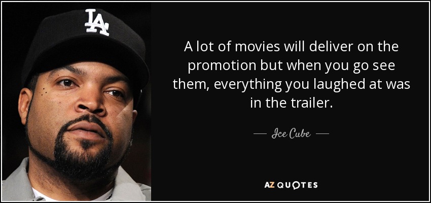 A lot of movies will deliver on the promotion but when you go see them, everything you laughed at was in the trailer. - Ice Cube