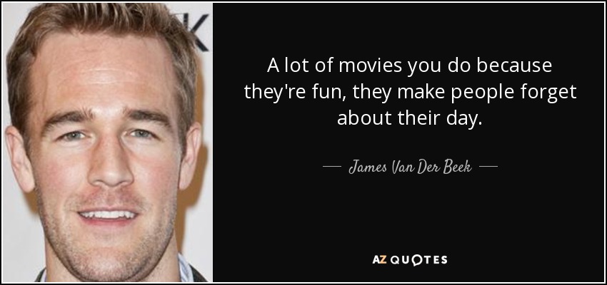 A lot of movies you do because they're fun, they make people forget about their day. - James Van Der Beek