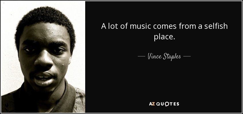 A lot of music comes from a selfish place. - Vince Staples