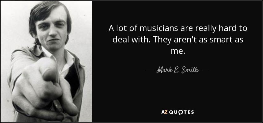 A lot of musicians are really hard to deal with. They aren't as smart as me. - Mark E. Smith