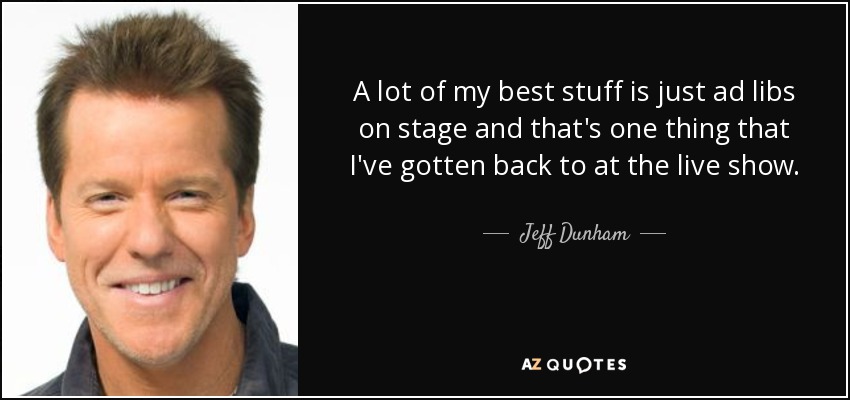 A lot of my best stuff is just ad libs on stage and that's one thing that I've gotten back to at the live show. - Jeff Dunham