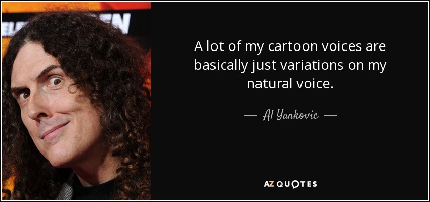 A lot of my cartoon voices are basically just variations on my natural voice. - Al Yankovic
