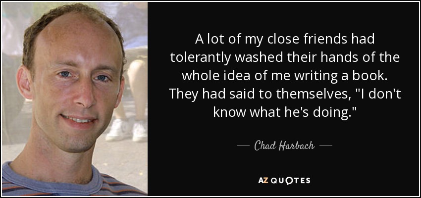 A lot of my close friends had tolerantly washed their hands of the whole idea of me writing a book. They had said to themselves, 