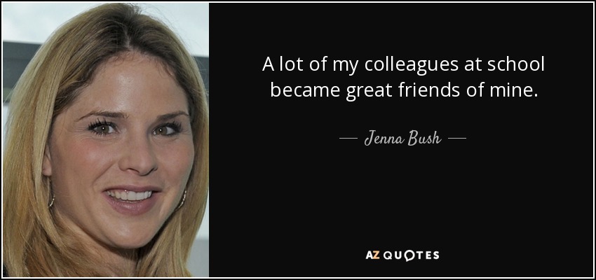 A lot of my colleagues at school became great friends of mine. - Jenna Bush