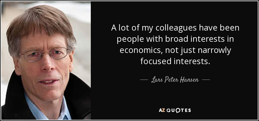 A lot of my colleagues have been people with broad interests in economics, not just narrowly focused interests. - Lars Peter Hansen
