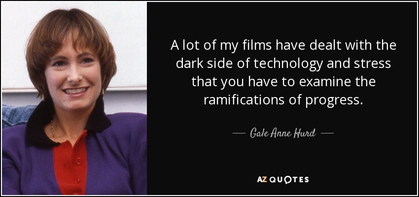 A lot of my films have dealt with the dark side of technology and stress that you have to examine the ramifications of progress. - Gale Anne Hurd