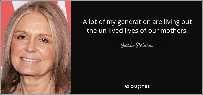 A lot of my generation are living out the un-lived lives of our mothers. - Gloria Steinem